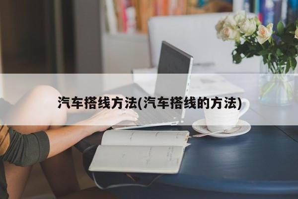 汽车搭线方法(汽车搭线的方法)