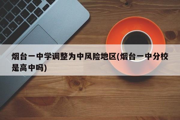 烟台一中学调整为中风险地区(烟台一中分校是高中吗)