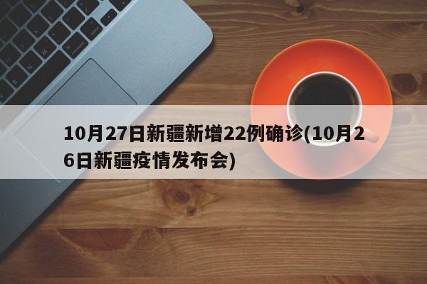 10月27日新疆新增22例确诊(10月26日新疆疫情发布会)