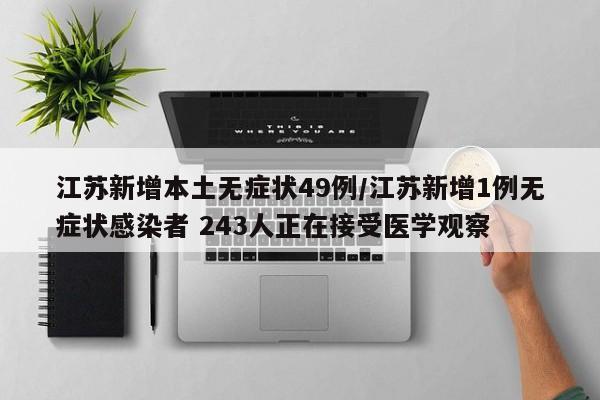 江苏新增本土无症状49例/江苏新增1例无症状感染者 243人正在接受医学观察