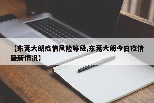 【东莞大朗疫情风险等级,东莞大朗今日疫情最新情况】