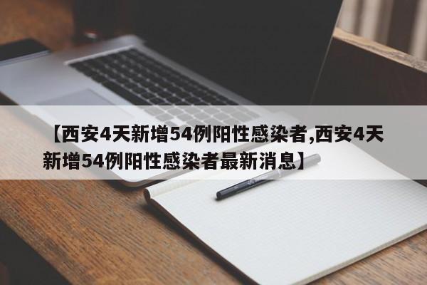 【西安4天新增54例阳性感染者,西安4天新增54例阳性感染者最新消息】