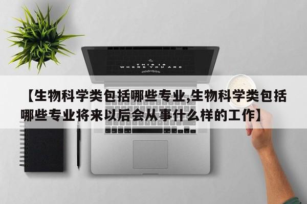 【生物科学类包括哪些专业,生物科学类包括哪些专业将来以后会从事什么样的工作】