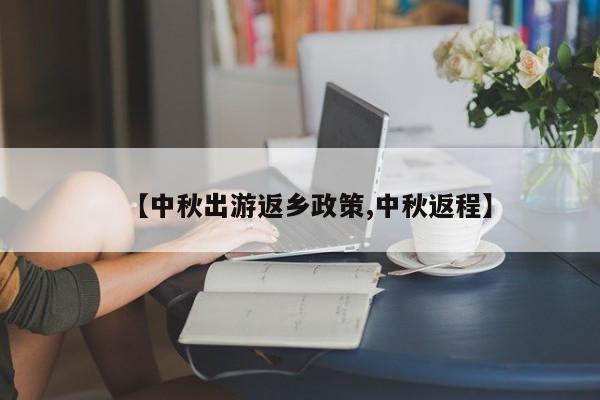 【中秋出游返乡政策,中秋返程】