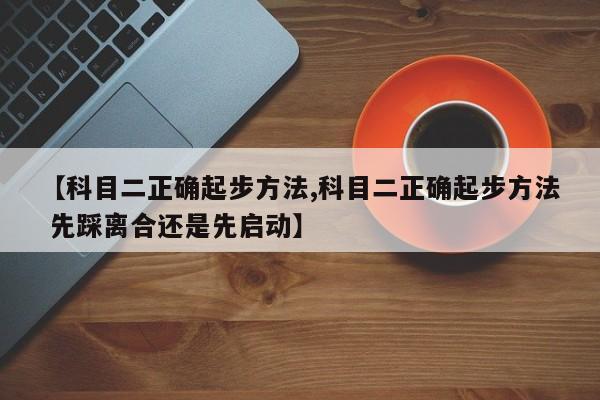 【科目二正确起步方法,科目二正确起步方法 先踩离合还是先启动】