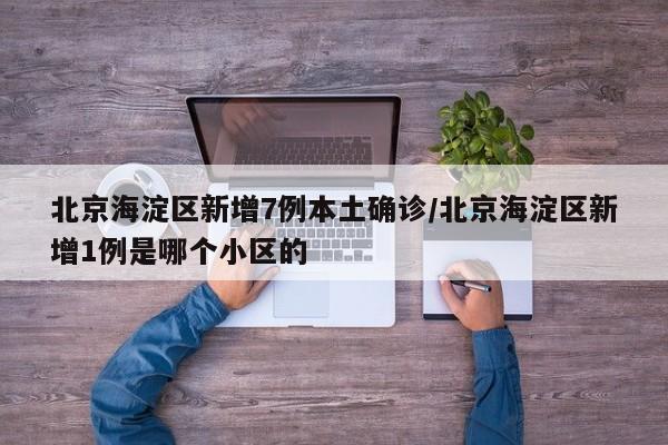 北京海淀区新增7例本土确诊/北京海淀区新增1例是哪个小区的