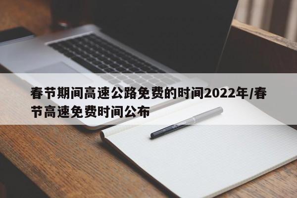 春节期间高速公路免费的时间2022年/春节高速免费时间公布