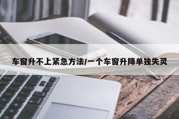 车窗升不上紧急方法/一个车窗升降单独失灵