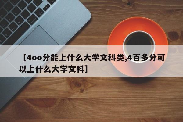 【4oo分能上什么大学文科类,4百多分可以上什么大学文科】