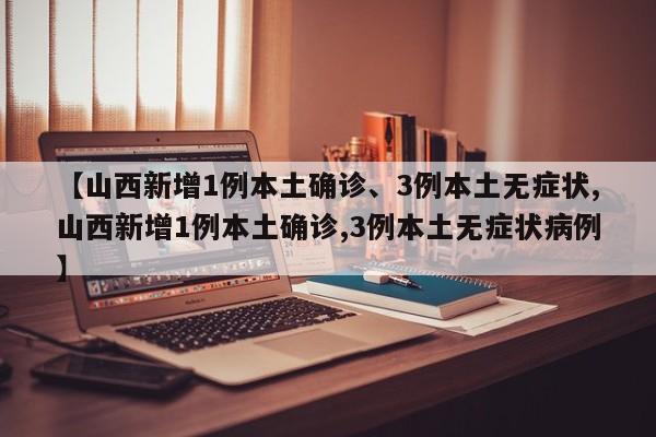 【山西新增1例本土确诊、3例本土无症状,山西新增1例本土确诊,3例本土无症状病例】