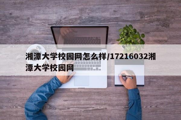 湘潭大学校园网怎么样/17216032湘潭大学校园网