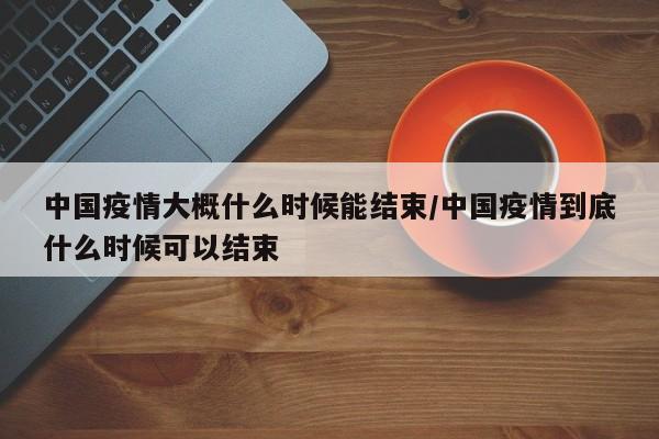中国疫情大概什么时候能结束/中国疫情到底什么时候可以结束
