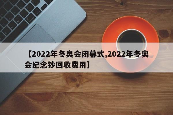 【2022年冬奥会闭幕式,2022年冬奥会纪念钞回收费用】