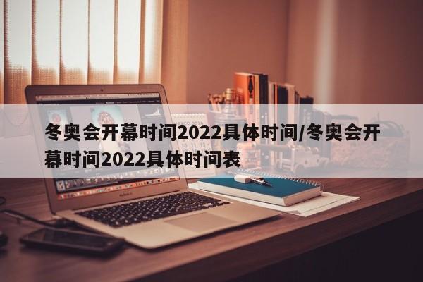 冬奥会开幕时间2022具体时间/冬奥会开幕时间2022具体时间表