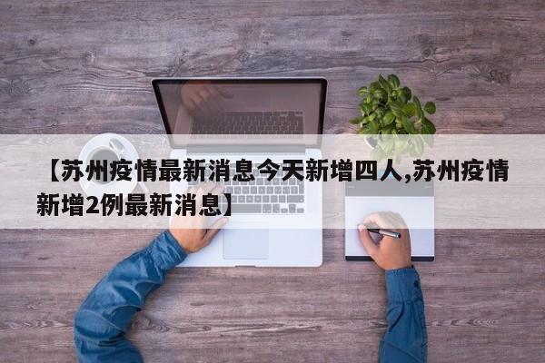 【苏州疫情最新消息今天新增四人,苏州疫情新增2例最新消息】