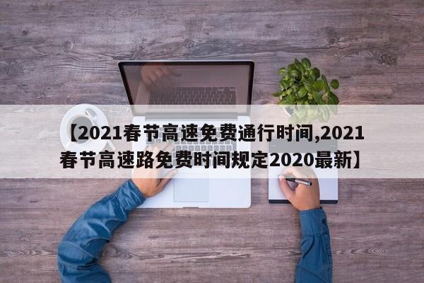 【2021春节高速免费通行时间,2021春节高速路免费时间规定2020最新】