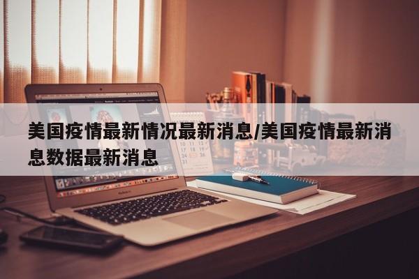 美国疫情最新情况最新消息/美国疫情最新消息数据最新消息