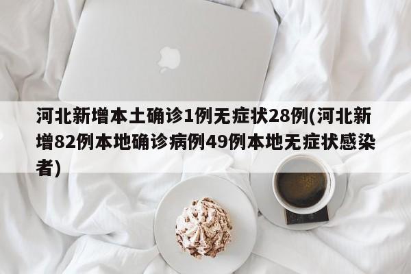 河北新增本土确诊1例无症状28例(河北新增82例本地确诊病例49例本地无症状感染者)