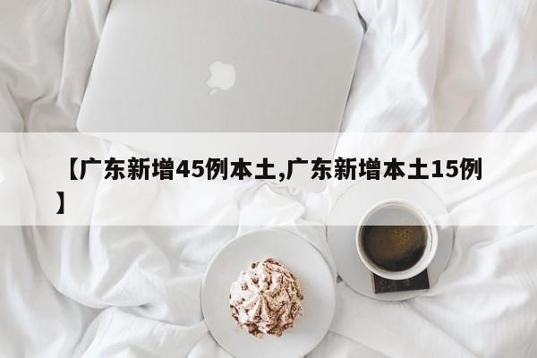 【广东新增45例本土,广东新增本土15例】
