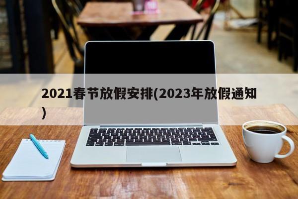 2021春节放假安排(2023年放假通知)