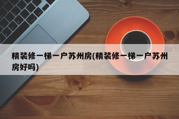 精装修一梯一户苏州房(精装修一梯一户苏州房好吗)