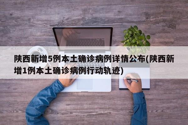 陕西新增5例本土确诊病例详情公布(陕西新增1例本土确诊病例行动轨迹)