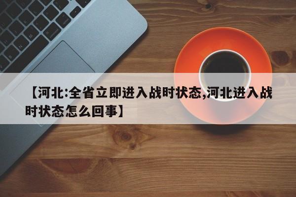 【河北:全省立即进入战时状态,河北进入战时状态怎么回事】
