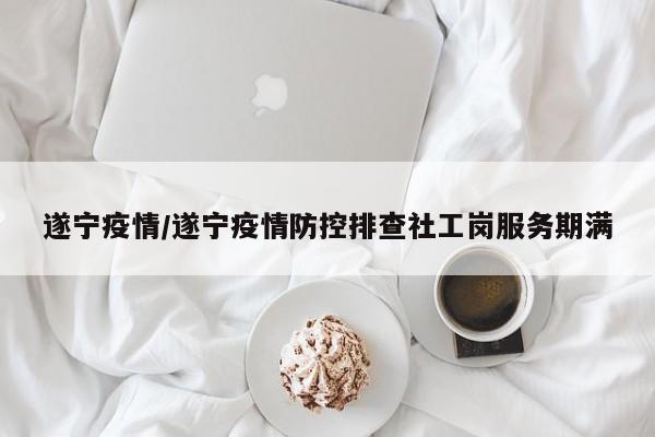遂宁疫情/遂宁疫情防控排查社工岗服务期满