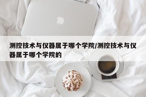 测控技术与仪器属于哪个学院/测控技术与仪器属于哪个学院的