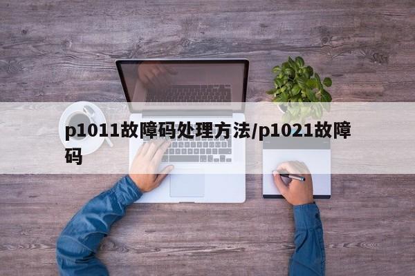 p1011故障码处理方法/p1021故障码