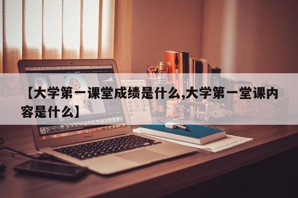 【大学第一课堂成绩是什么,大学第一堂课内容是什么】