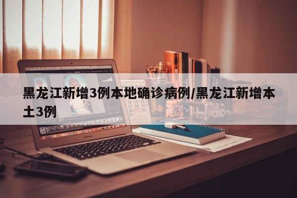 黑龙江新增3例本地确诊病例/黑龙江新增本土3例