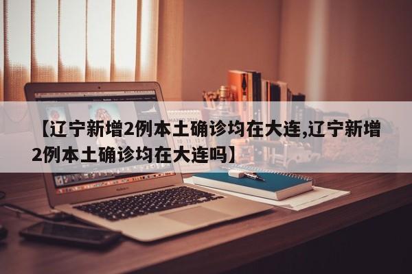 【辽宁新增2例本土确诊均在大连,辽宁新增2例本土确诊均在大连吗】