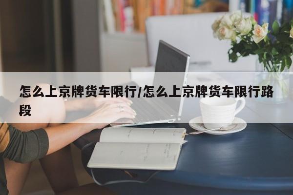 怎么上京牌货车限行/怎么上京牌货车限行路段