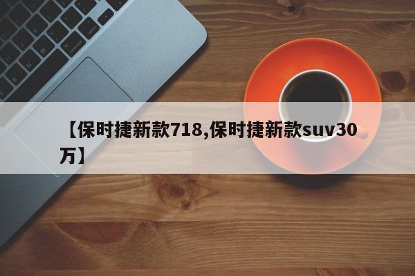 【保时捷新款718,保时捷新款suv30万】