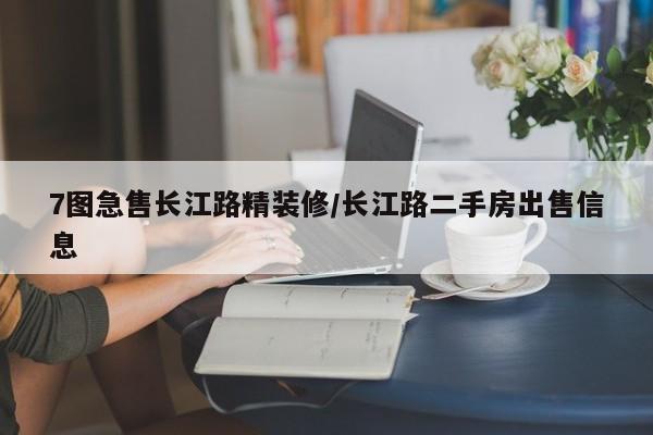 7图急售长江路精装修/长江路二手房出售信息
