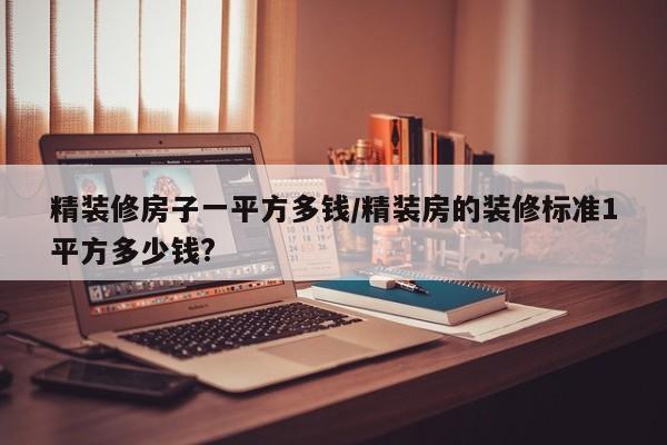 精装修房子一平方多钱/精装房的装修标准1平方多少钱?