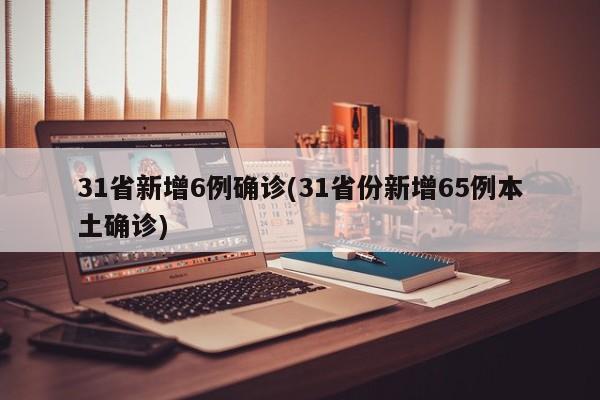 31省新增6例确诊(31省份新增65例本土确诊)