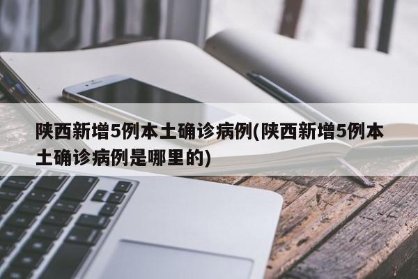 陕西新增5例本土确诊病例(陕西新增5例本土确诊病例是哪里的)