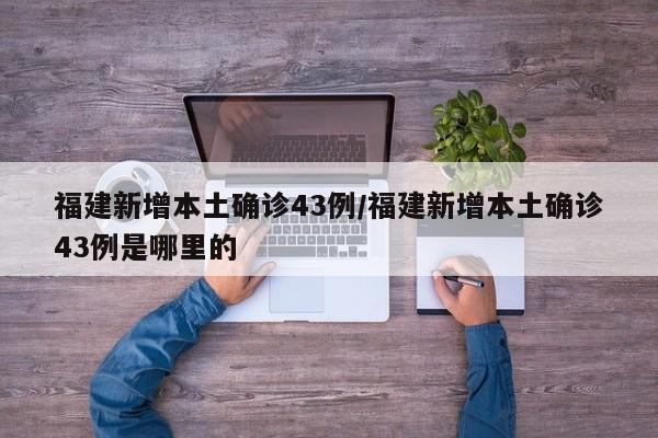 福建新增本土确诊43例/福建新增本土确诊43例是哪里的