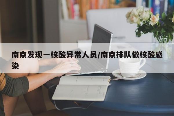 南京发现一核酸异常人员/南京排队做核酸感染