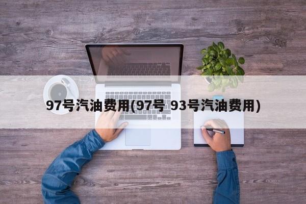 97号汽油费用(97号 93号汽油费用)