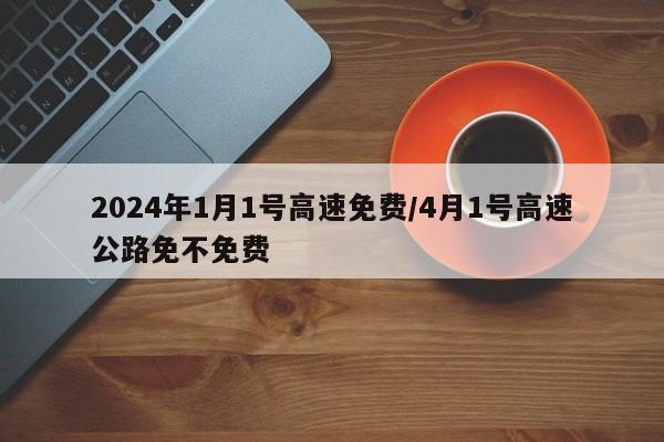 2024年1月1号高速免费/4月1号高速公路免不免费