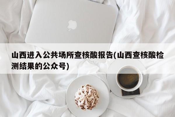 山西进入公共场所查核酸报告(山西查核酸检测结果的公众号)