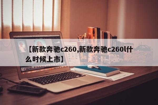 【新款奔驰c260,新款奔驰c260l什么时候上市】