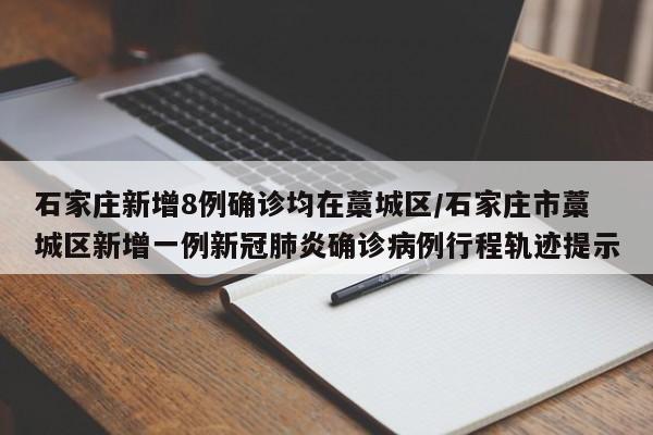 石家庄新增8例确诊均在藁城区/石家庄市藁城区新增一例新冠肺炎确诊病例行程轨迹提示