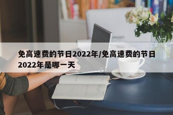 免高速费的节日2022年/免高速费的节日2022年是哪一天