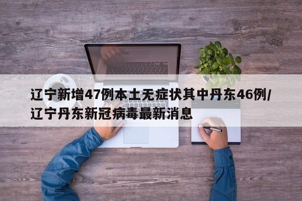 辽宁新增47例本土无症状其中丹东46例/辽宁丹东新冠病毒最新消息