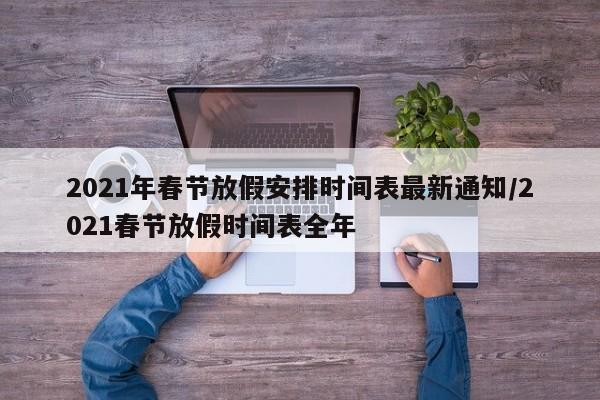 2021年春节放假安排时间表最新通知/2021春节放假时间表全年