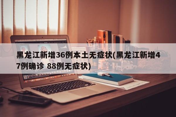 黑龙江新增36例本土无症状(黑龙江新增47例确诊 88例无症状)